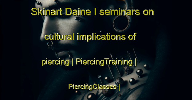 Skinart Daine I seminars on cultural implications of piercing | PiercingTraining | PiercingClasses | SkinartTraining-Côte d Ivoire